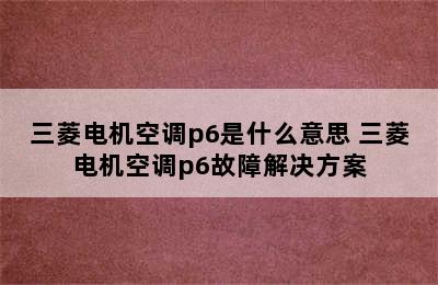 三菱电机空调p6是什么意思 三菱电机空调p6故障解决方案